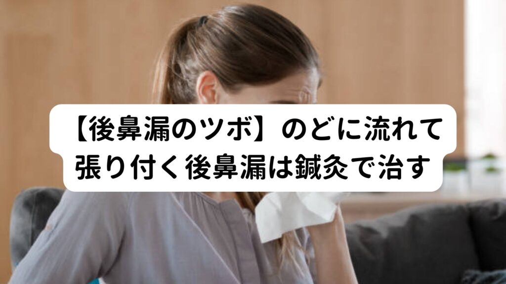 【後鼻漏のツボ】のどに流れて張り付く後鼻漏は鍼灸で治す