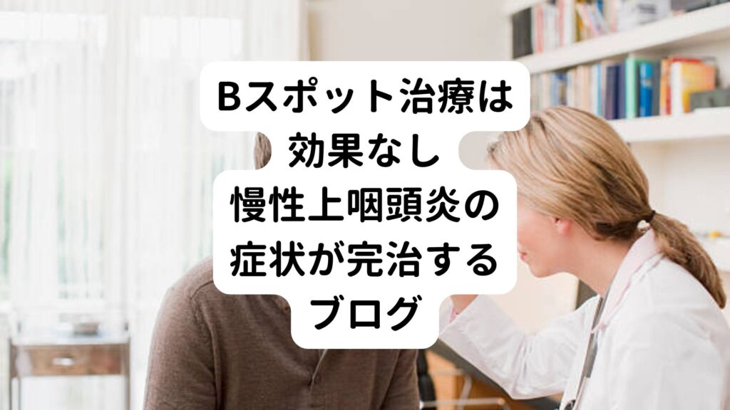 【Bスポット治療は効果なし】慢性上咽頭炎の症状が完治するブログ