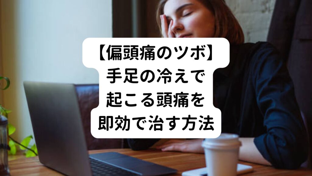 【偏頭痛のツボ】手足の冷えで起こる頭痛を即効で治す方法