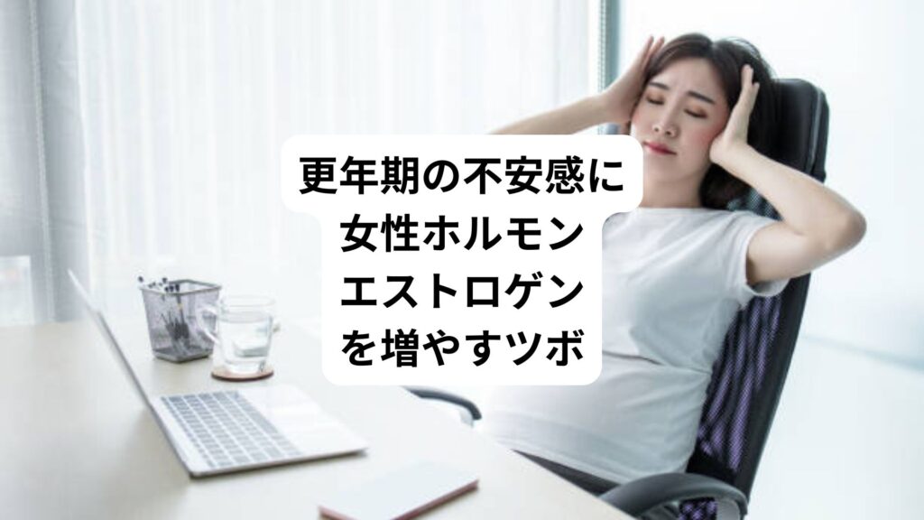 更年期の不安感に女性ホルモン｜エストロゲンを増やすツボ