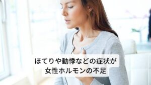 ほてりや動悸などの症状が出るのが女性ホルモンの不足現在、当院では女性ホルモンの不足による不調でお悩みの方が多くご来院されています。
女性ホルモンであるエストロゲンの分泌が減るとホルモンのバランスが崩れてしまいます。

これによって身体のあらゆる箇所に症状が出現します。
女性ホルモンの不足で起こる症状の中でほてりや動悸などが世界共通の症状と言われていますが、日本では肩こりを訴える女性が圧倒的に多く、次いで倦怠感、以下は頭痛、ほてりと続いています。