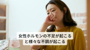 女性ホルモンの不足が起こると様々な不調が起こる女性ホルモンの分泌量が少なすぎる場合、生理不順や無月経など妊娠や出産に関わる機能が低下してしまいます。
また、肌荒れ、情緒不安定、不眠、むくみなどさまざまな症状があらわれる他、骨が弱くなったり血管の病気にかかりやすくなることもあるでしょう。