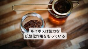 ルイボスの主要成分はフラボノイド(ケルセチン)、ミネラル(カルシウムほか)が含まれています。
作用には
①SOD（活性酸素除去酵素）による抗アレルギー作用
②抗酸化作用
③代謝促進作用
④整腸作用
⑤滋養強壮作用
などがあります。
効用には便秘の改善、冷えの完治、アレルギー症状の緩和、体質改善、美白効果などがあります。