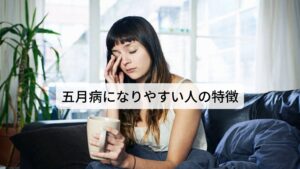 ストレスが多い現代では、誰もが五月病になる可能性がありますが、
以下の項目に当てはまる人は五月病になる可能性が高いといえます。

□この春に就職・異動・転勤・転職があった
□職場の雰囲気や人間関係などが変わった
□新たな責任やプロジェクトを任された
□去年に比べると生活リズムが乱れた
□冬から春にかけて仕事や勉強などが繁忙期で長時間残業を行っていた
□自分は几帳面で真面目である
□責任感があり、全部を一人で抱え込んでしまう
□おとなしい性格である
□完璧主義である

現在、心身に不調がありこの項目に当てはなるものが多ければ五月病の可能性があります。