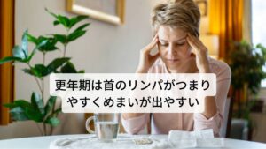 更年期は首のリンパがつまりやすくめまいが出やすいとくに更年期には女性ホルモンの影響により血流やリンパが滞りやすく、首や肩の筋肉が緊張しやすい状態が続きます。
更年期にめまいや立ちくらみなどメニエール症状が多く出現するのは、この女性ホルモンの影響があると考えられています。

また首だけでなく末端の血流障害により冷え症なども起こりやすいため、基本的には身体を冷やさないようにすることが更年期の首のリンパの詰まりを予防し完治する一つの秘訣と言えます。※1

※リンパの腫れや痛みは耳の下や後ろなどに起こりやすい傾向にあります。
　詳細な情報は下記のリンクからご覧ください。