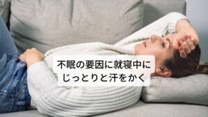 不眠の要因に就寝中にじっとりと汗をかく寝汗がある「寝ているときにじっとりと汗をかいて目が覚めてしまう」「朝起きた時にびしょびしょに汗をかいている」というのが寝汗です。
東洋医学では寝汗のことを盗汗(とうかん)と呼びますが、この寝汗は不眠症(睡眠障害)と同じく自律神経が乱れているときに起こりやすい傾向にあります。

女性では更年期障害などで女性ホルモンのバランスが崩れた時によく起こるとされています。
不眠症(睡眠障害)がなくても寝汗がよく起こる人は不眠や睡眠障害が起こる可能性が高まっているといえるでしょう。※2