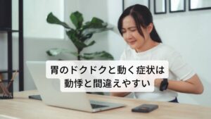 胃のドクドクと動く症状は動悸と間違えやすいこの「食後に胃がドクドクする」という症状は心拍の異常である“動悸”と間違えることがよくあります。
どちらも自律神経の失調によって起こる症状ですが、胃の蠕動運動の異常は自律神経の働きが活発になる食後に起こりやすく、心拍の異常である動悸は朝方や夕方など交感神経と副交感神経の切り替わりのタイミングで起こります。