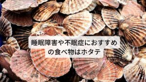 睡眠障害や不眠症におすすめの食べ物はホタテグリシンという栄養素は脳をクールダウンし体温を下げる作用があるアミノ酸になります。
この脳を含めた体温が下がることで眠りに入りやすくなるスイッチが入りますので、睡眠の質を高めてくれる効果が期待できます。

グリシンが豊富に含まれている食べ物はカジキマグロやエビ・ホタテなどの魚介類です。
またグリシンを合成するセリンも質の良い睡眠には効果的で、牛乳や高野豆腐、海苔を食べるとよいでしょう。※3