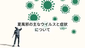 [エンテロウイルス]
エンテロウイルスは、腸管ウイルスとも呼ばれています。ウイルスが腸管で繁殖するのが特徴で、「発熱」「のどの痛み」や「下痢」「腹痛」など腸の症状がでます。飛沫（ひまつ）感染や経口感染で体内に入ってきます。
[アデノウイルス]
アデノウイルスは、鼻やのどから入って扁桃腺や気道に感染するのが特徴です。「発熱」「のどの痛み」「咳」などの症状がでます。飛沫（ひまつ）感染、接触感染、経口感染で体内に入ってきます。