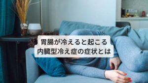 内臓型冷え症の主な症状は以下のとおりになります。
□触るとお腹が冷たい
□お腹をこわしたり
□便秘になりやすい（胃腸が弱い）
□食欲がない
□温かい飲み物を好む
□おしっこが近い
□風邪を引きやすい
□疲れやすい
□厚着をしていても寒い
□冷えると感じる
□身体が冷えて、なかなか寝付けない
□活動的になれない

