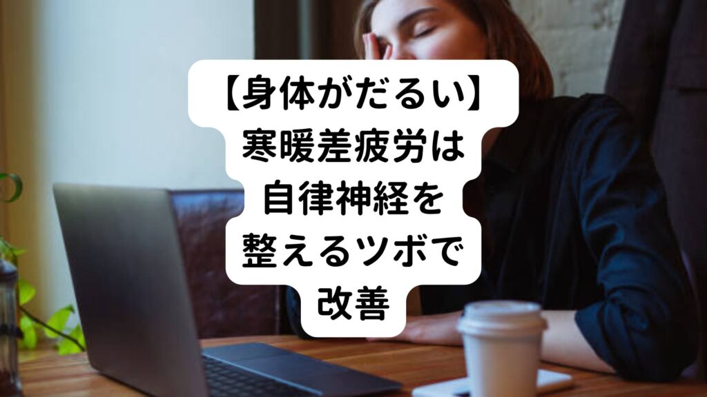 【身体がだるい】寒暖差疲労は自律神経を整えるツボで改善