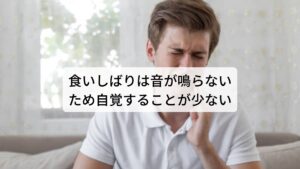 食いしばりは音が鳴らないため自覚することが少ない歯の食いしばりは就寝中や物ごとに集中している際に無意識に歯を食いしばる癖のことです。
そのため歯ぎしりとは違って、食いしばるときに音が鳴らないため、他人から気づかれにくく、自分自身でも知らないうちに歯を食いしばっていることが多いため発見が遅れやすい傾向にあります。

食いしばりは以下のような特徴的な症状があります。
顎に違和感を感じている方はぜひセルフチェックをしてみてください。

【食いしばりの特徴的な症状】
・舌先や側面に波状の跡（歯に押し付けた跡）がある。
・下あごの内側に丸く出っぱった硬い隆起がある
・頬の内側に横に線がある。
・詰め物やかぶせものが取れやすい
・顎が痛くなることがある
・顎の痛みで口が開けにくい
・嚙み合わせが悪い
・頭痛や肩こり

などが出てきやすい ※2