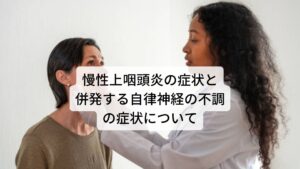 上咽頭炎の症状と併発する自律神経の不調の症状について慢性上咽頭炎の症状とともに併発する自律神経の不調の症状は多岐にわたります。
以下の通りになります。

咽頭違和感、後鼻漏、咳喘息、痰、首こり、肩こり、頭痛、耳鳴り、舌痛、歯の知覚過敏、多歯痛、顎関節痛、全身倦怠感、めまい、睡眠障害（不眠・過眠）、起立性調節障害、記憶力・集中力の低下、過敏性腸症候群（下痢・腹痛など）、機能性胃腸症（胃もたれ、胃痛など）、むずむず脚症候群、慢性疲労症候群、線維筋痛症など

自律神経は全身のあらゆる器官の調整を行っている神経であるため、個々の体質の違いによって様々な不調が起こります。