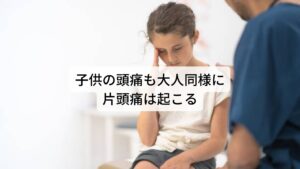 子供の頭痛にもいくつかの種類がありますが、最近の子どもに増えているのが片頭痛です。
普段は何の症状もなく元気に過ごしていても、ひとたび頭痛が始まると、心臓の拍動に合わせてズキンズキンと激しく痛むのが特徴です。

少し頭を動かすだけでも痛みが助長され、階段を登ったり、走ったりして心拍が高まると、さらに痛みが強くなります。
また人ごみの中や明るい場所などで、音や光など五感に反応して痛みが強くなることもあります。

頭の片側だけやこめかみの辺りに痛みが発生することが多いですが、悪化すると頭全体に痛みが広がり、吐き気をもよおすこともあります。※1