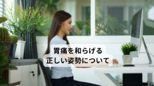 胃痛を和らげる正しい姿勢について椅子に座ってでも行える胃痛を和らげる正しい姿勢についてご紹介します。

①椅子に座る
②膝頭をそろえる
③足首の角度、膝の角度、股関節の角度を90°になるように座る（腰は反らないように注意する）
④肩をやや後ろに引いて胸を開く
⑤肩の延長線上に耳が乗るようにイメージして軽く顎を引く
⑥視線をまっすぐ前を見る

この姿勢をキープして軽く上腹部を押してみてください。
いつもの胃の痛みが改善していたら椅子に座って起こる胃痛を予防できていると考えていいでしょう。※2