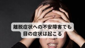 離脱症状への不安障害でも目の症状は起こるベンゾジアゼピン眼症は常用量依存（漫然とした服用）や離脱症状（急な断薬）で起こるとされていますが実は不安障害でも起こる可能性もあります。
というのも、ベンゾ系の薬を服用している方の多くは「何らかの不安による不調（睡眠障害、うつ症状など）」によって抗不安薬や睡眠薬を飲み始めた経緯があります。

そのため断薬をきっかけとしてベンゾジアゼピン眼症の症状が出現したとしても「突然、やめたことで離脱症状にならないだろうか」など離脱症状にまつわることで不安が高まることでも、ベンゾジアゼピン眼症の症状が起こることが十分にあり得ます。
その場合は、薬による離脱症状ではなく不安障害によるものですので不安感を完治させるだけでも症状が落ち着きます。※2