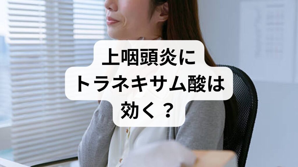 上咽頭炎にトラネキサム酸は効く？効果と副作用、薬で治らない時の対処法を解説