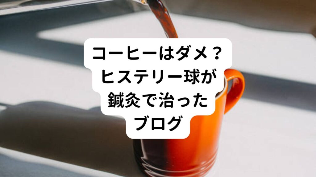 【コーヒーはダメ？】ヒステリー球が鍼灸で治ったブログ