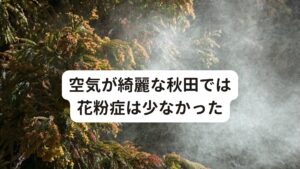 空気が綺麗な秋田では花粉症は少なかった東京に引っ越してきて困ったことのひとつが「花粉」です。
8年暮らしていた秋田は秋田杉の植林で有名ではありますが、空気が澄んでいたせいか花粉症らしい症状はほとんど出ていませんでした。

秋田に住む前は東京で長く生活していたので毎年春になると花粉症の症状が出て悩んでいましたが、秋田に引っ越したときは自分でも驚くくらいぱったりと花粉症が発症しなかったのです。
「花粉は空気中のちりと結合して体内に入ると花粉症状になる」と言われていますが、このことについては秋田での体験で身をもって知りました。

例えば北海道でも同じように花粉症が発症しない地域があります、それが釧路です。
釧路から道東の国内旅行では「花粉症避難ツアー」としてアピールされているほど花粉の飛散が少なく空気が綺麗ということです。

東京に引っ越して3ヶ月経ったころ、新生活に慣れるまでに時間がかかりストレスもかかったため花粉症が悪化して耳鼻科にお世話になったのを覚えています。

※それを裏付けるようにアレルギー検査では花粉に高く反応します。
