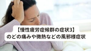 【慢性疲労症候群の症状3】のどの痛みや微熱などの風邪様症状微熱は慢性疲労症候群の代表的な症状です。
平熱より0.5～1.5℃程度の高い熱が半年以上持続します。

しかし解熱鎮痛剤などを用いても熱があまり下がらないことも特徴的な症状です。
また、風邪をひいたときのような、のどの痛みや頭痛も出現することがあります。