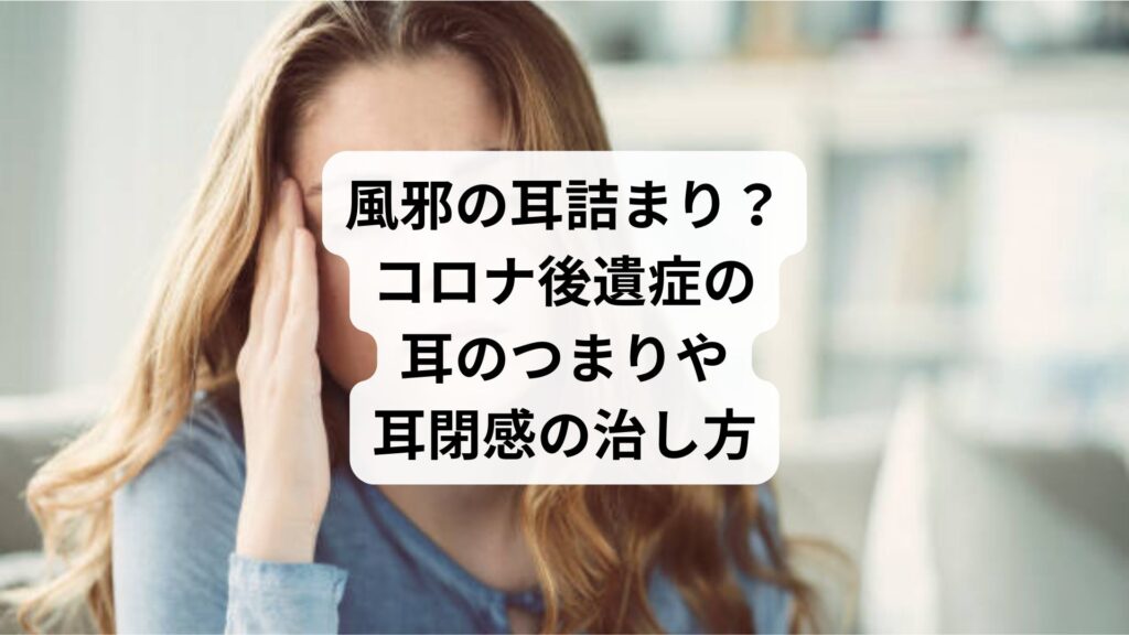 風邪の耳詰まり？｜コロナ後遺症の耳のつまりや耳閉感の治し方