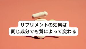 サプリメントの効果は同じ成分でも質によって変わるサプリメントを摂取しても効果が現れにくい原因にはサプリメント自体の品質も考えられます。

一例をあげると、亜鉛、ビタミンB群、葉酸などはとてもポピュラーなサプリメントですが、「品質」については、メーカーによって大きな差があります。
品質の良いものでないと摂取しても成分の血中濃度がきちんと上がらずに効果がでないこともあります。

また質だけでなく、量も重要です。
一般的な規定量で効果が出る人と、少し多めに摂取しないと効果が出ない人もいます。