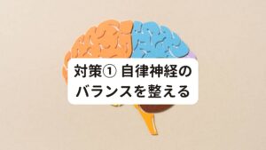 対策① 自律神経のバランスを整えるまず対策に必要なのが自律神経のバランスを整えることです。
そのためには規則正しい生活習慣で自律神経のリズムを正常に戻すことがポイントです。
以下の内容を心がけてみてください。

・朝起きたらカーテンを開けて光を浴びる
・雨や曇りでもカーテンを開けて部屋を明るくする
・きちんと朝食をとる
・適度な運動(ウォーキングなど)
・就寝前はストレッチなど軽めの体操をする
・お風呂では、ぬるめのお湯にしっかりと浸かって心身をリラックス
・しっかり睡眠をとる(7時間ほど)