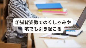 ②猫背姿勢でのくしゃみや咳でも引き起こるくしゃみや咳をする時の姿勢にも肩こりを引き起こす原因があります。
どなたでもくしゃみや咳をする時、周囲の人に迷惑をかけないように前かがみで小さくなってしていませんか？

実はこのくしゃみや咳をする猫背姿勢（前かがみ姿勢）が肩こりの原因の1つにです。

猫背姿勢はもともと背中や肩の筋肉に負担がかかってしまう姿勢です。
この姿勢は肺が圧迫され酸素が取り込みにくくなることで軽い酸欠状態になり、呼吸が浅くなります。

こうなると、血行不良が起きたり眠りが浅くなったりして筋肉の疲れが取れないために肩がこるのです。
この状態が長く続いてしまうと血行不良がさらに悪化して脳への酸素も少なくなり頭痛を引き起こしてしまうこともあります。