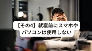 【その4】就寝前にスマホやパソコンは使用しない眠れないと疲れが溜まりやすくなってしまいます。
そのため疲れをしっかり取るには、質の高い睡眠をとることが大切です。


寝る前にスマホやパソコンのディスプレイを見ると、光の刺激で脳が覚醒してしまいます。
睡眠の質を高めるためにも寝つきが悪くなる原因であるスマホやパソコンの使い方には注意しましょう。

そのほか、SNSやメールのやり取りなどは精神的な疲れが起こりやすく眠れなくなることもあります。
ストレスを感じるようであれば、いったんスマホから離れてみてはいかがでしょうか。