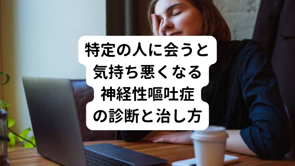 【特定の人に会うと気持ち悪くなる】神経性嘔吐症の診断と治し方