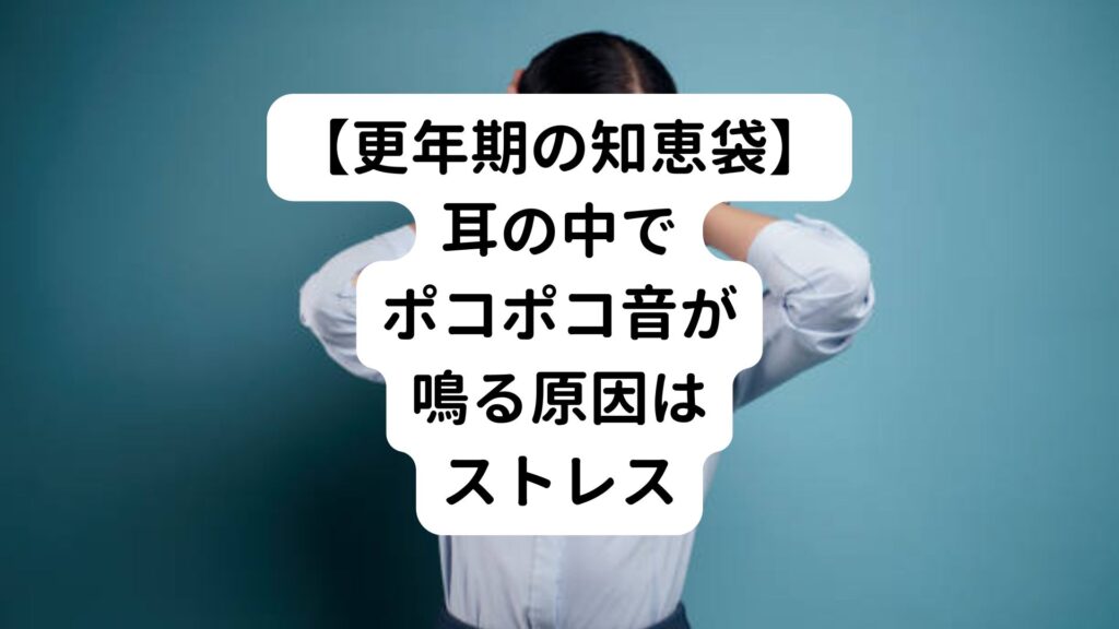 【更年期の知恵袋】耳の中でポコポコ音が鳴る原因はストレス