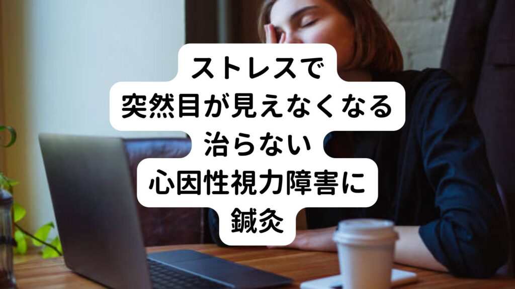 【ストレスで突然目が見えなくなる】治らない心因性視力障害に鍼灸