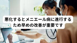 悪化するとメニエール病に進行するため早めの改善が重要ですこのリンパの腫れを放置しておくとメニエール病や高音性の耳鳴りなどに悪化する可能性があります。
メニエール病や高音性の耳鳴りは内耳周囲のリンパ液の循環が不全によって起こりますが、その一つの反応として耳周りの循環不全が挙げられます。

そのためリンパが腫れている場合は内耳周囲のリンパにも循環不全が起きていると推測できます。
メニエール病は頭痛やめまいなどの症状にも発展するため注意が必要です。


※メニエール病についての詳しい解説は下記のリンクからご覧ください。