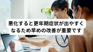 悪化すると更年期症状が出やすくなるため早めの改善が重要です骨盤うっ血症候群は女性ホルモンのアンバランスによって引き起こされる病気です。
そのため長期にわたって症状が起こると更年期症状などが強く引き起こされる可能性があります。

また更年期障害そのもの自体にも下腹部痛があるため、下腹部の痛みも悪化する傾向にあるため早期の改善が重要です。

※更年期障害における下腹部痛については別のページで解説しています。
　詳細な情報は下記のリンクからご覧ください。