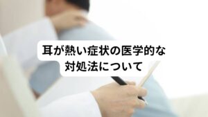 耳が熱い症状の医学的な対処法について耳が熱い症状の医学的な対処法としては、原因を特定した上でそれぞれの原因に合わせた対処法をとることが重要です。
とくに風邪やインフルエンザなどの感染症が原因である時は医療機関を受診した上でウィルスや細菌に対する治療を行います。

【熱中症が原因】
すみやかに身体を冷やして早急に医療機関を受診する必要があります。
【ホルモンバランスが原因】
生活習慣を整えて規則正しい生活を心がけつつ身体の疲労を解消する治療が重要です。
【自律神経失調症が原因】
身心のストレスを溜め過ぎないように心がけて、規則正しい生活を心がける事が大切です。
【甲状腺機能亢進症が原因】
検査の結果を確認しながら内服薬などを選択します。
【高血圧症が原因】
生活習慣の見直しを行いつつ、必要に応じて降圧剤を使用し血圧をコントロールする必要があります。