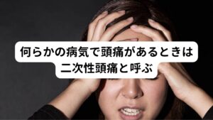 何らかの病気で頭痛があるときは二次性頭痛と呼ぶそれ以外の頭痛だと片頭痛や群発頭痛、何らかの病気が原因で起きる頭痛とされており、これを二次性頭痛といいます。
この中でも頭痛以外の症状(手足の痺れ・痙攣、激しい嘔吐、高熱)を伴う場合は病院の受診をした時に疑われる事があり、画像診断や血液検査などで発覚する事があります。