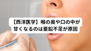 【西洋医学】喉の奥や口の中が甘くなるのは亜鉛不足が原因西洋医学では喉の奥が甘くなる原因に亜鉛不足があります。


この亜鉛不足が起きると味覚に関わる味蕾（みらい）の働きを低下させてしまい「喉の奥が甘い」という症状を起こすと考えられています。
亜鉛不足は食習慣の乱れによって栄養バランスが崩れて起こります。


それ以外にも心理的なストレスによって胃腸の機能が低下し亜鉛の吸収が悪くなることで不足することもあります。※1

※ストレス症状では「口の中が苦くなる」というものもあります。
　詳細な情報は下記のリンクからご覧ください。