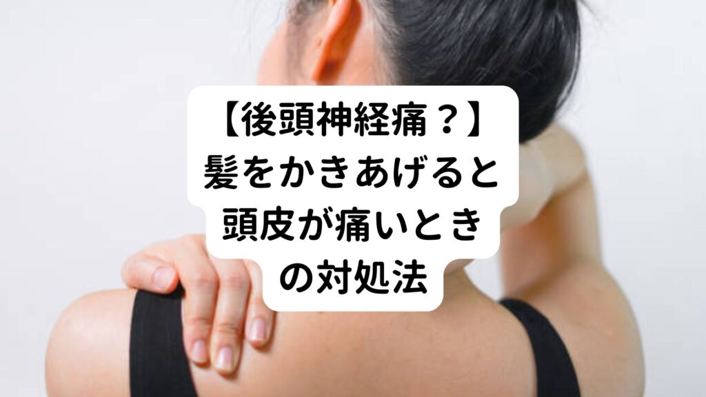 【後頭神経痛？】髪をかきあげると頭皮が痛いときの対処法