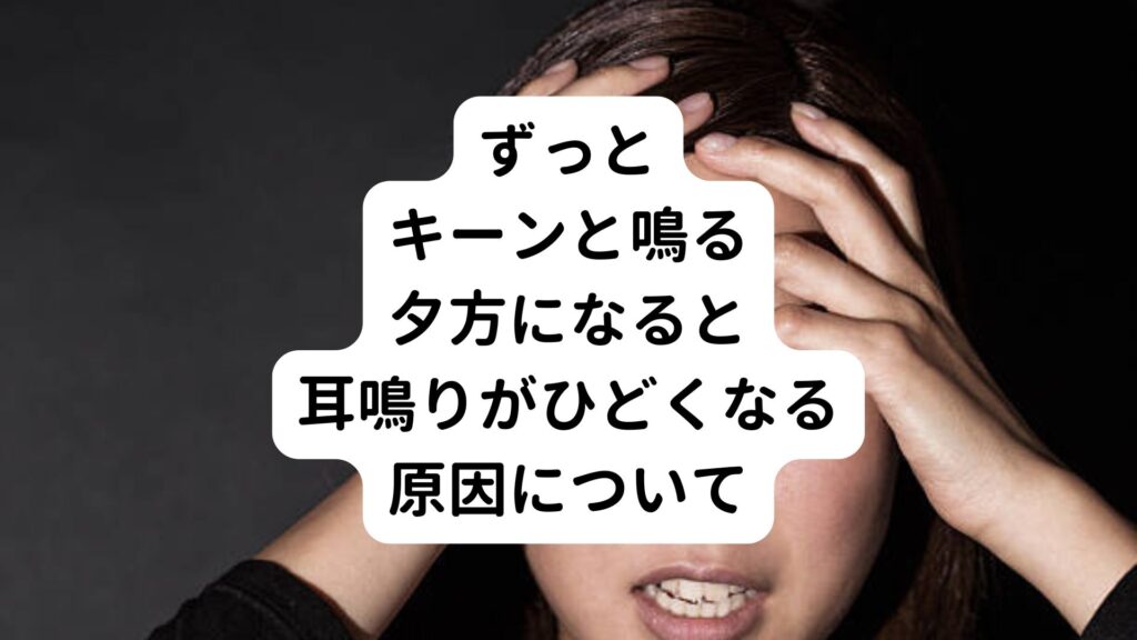 【ずっとキーンと鳴る】夕方になると耳鳴りがひどくなる原因について