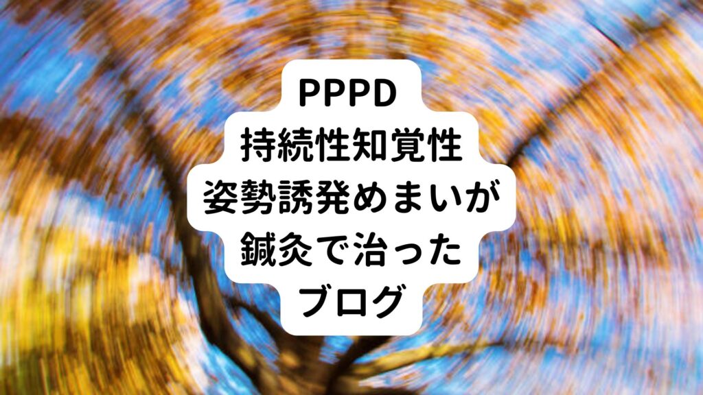 PPPD 持続性知覚性姿勢誘発めまいが鍼灸で治ったブログ