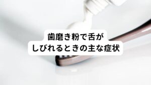 歯磨き粉を使用することで生じる舌のしびれは、「どのようなしびれ方をするのか」が分かれば原因を把握でき対処できます。
ここからは歯磨き粉で舌がしびれる主な症状について確認しましょう。