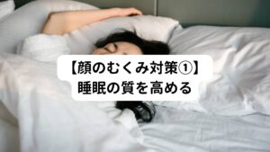 睡眠の質を高めることは、顔のむくみを改善するために非常に重要です。
良質な睡眠は、体内の循環や代謝を促進し、余分な水分や老廃物を排出するのに役立ちます。

【体液の循環の促進】
睡眠中は身体がリラックスし、血液やリンパ液の循環が活発になります。
良質な睡眠をとることで、体液の循環が促進され、体内の余分な水分や老廃物が排出されやすくなります。

【ストレスホルモンの抑制】
ストレスや緊張が原因でむくみが引き起こされることがあります。
良質な睡眠をとることで、ストレスホルモンであるコルチゾールの分泌が抑制され、心身がリラックスし身体の緊張が緩和します。
これにより、体液のバランスが整い、顔のむくみの改善が期待できます。

【血流の改善】
睡眠中には、心臓の拍動数や呼吸がゆっくりとなり、血管の緊張もゆるみ血流がスムーズになります。
良質な睡眠をとることで、朝起きたときの顔のむくみや浮腫みが軽減される可能性があります。