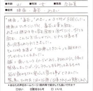 【施術内容と改善までの経過】
41歳 女性 会社員 (埼玉県 在住)
【主訴】
慢性上咽頭炎(2年前）
鼻炎、後鼻漏(2年前)
めまい(1年半前)
腰痛(1年前)
【薬の服薬】
鼻炎の薬(ステロイド点鼻薬)
鉄分のサプリメント
【問診と検査】
主訴は鼻炎、めまい、腰痛であるが詳しく問診をすると2年前にコロナ感染後に上咽頭炎(慢性上咽頭炎)に罹っており、そこから鼻炎、めまい、腰痛が起きたとのこと。この3つの症状の中では鼻炎が一番症状が強く喉に痰が流れる後鼻漏が主に不調としておきている。めまいに関しては月経周期時だけでなく鼻炎の症状が強くなるとめまいが起こる。腰痛に関しては整形外科的な徒手検査を行ったがとくに動作による増強はみられず、重だるさと鈍痛が常に起きており、めまい同様に月経時に強くなる。3つの根本的な原因は慢性上咽頭炎の影響起こっている自律神経失調症と診断する。
【施術内容と経過】
初回：慢性上咽頭炎の原因である上咽頭部に関係する東洋医学的なツボ、さらに自律神経失調症に効果の高いツボを利用し鍼灸を行う。また鍼灸の効果を持続させるために施術後に関連するツボに貼るタイプの鍼を施す。施術後に「身体全体がスッと軽くなる感じがした」と症状が和らぐ感覚があった。さらに鍼灸の効果を引き出すためにもステロイド点鼻薬を中止するように伝える。
2回目：1週間後に来院されたが前回の施術以降、徐々に不調が解消されていく感じがあり現在は鼻炎(後鼻漏)、めまい、腰痛ともに2割程度まで症状が解消されている。
3回目: ほぼ慢性上咽頭炎の症状であった鼻炎(後鼻漏)、めまい、腰痛は解消されていたため本日をもって終了とした。

【今回の症例の考察】
慢性上咽頭炎は自律神経失調症が後遺症として起こることが多く、今回はそのケースに当てはまると考えられます。また使用頻度を制限しながらも使用を続けていたステロイド点鼻薬も慢性上咽頭炎の完治を遅らせていたのではないかと推測しています。ステロイドは組織の回復に必要な炎症反応を止めてしまうため、上咽頭部の回復を遅らせる要因になります。鼻炎、めまい、腰痛の原因である慢性上咽頭炎を解消させるためには自然治癒力の障害である不要な薬物療法を中止し、東洋医学的なツボを刺激することで慢性上咽頭炎は改善できます。

※慢性上咽頭炎の詳しい情報は下記のリンクから別ページで解説しています。