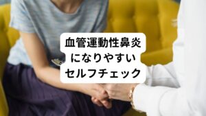 以下の項目に当てはまる人は血管運動性鼻炎になりやすい状態といえます。

①温度差(寒暖差)が7度以上になる環境下にいる
②運動不足である
③過度のストレスを感じている
④睡眠不足である
⑤食生活が乱れている
⑥生活習慣が乱れている
⑦中年以上の女性である
※チェックが多い人は要注意です