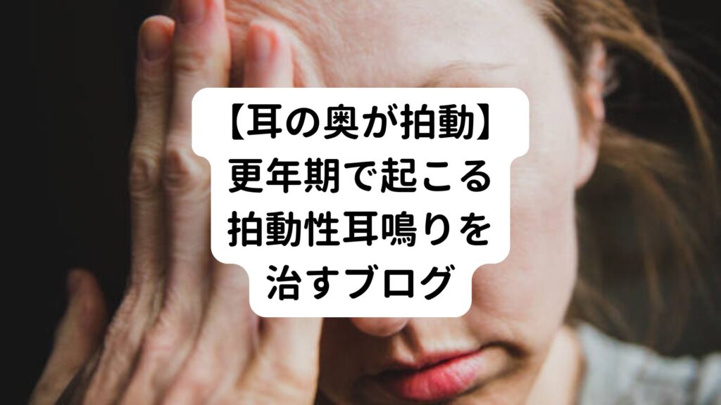 【耳の奥が拍動】更年期で起こる拍動性耳鳴りを治すブログ