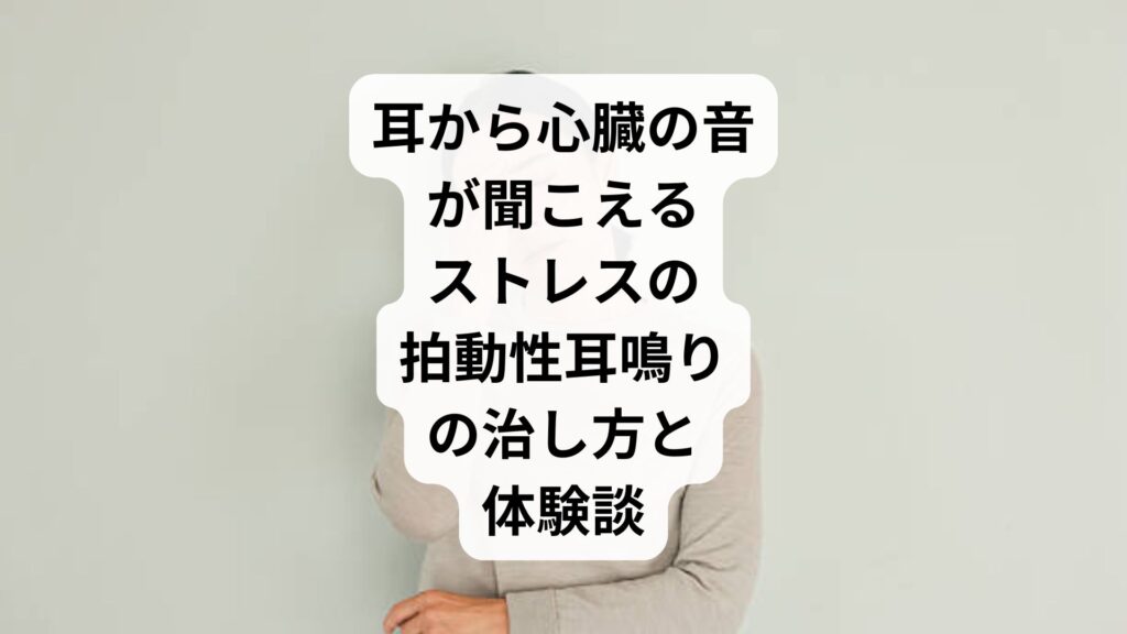 耳から心臓の音が聞こえる｜ストレスの拍動性耳鳴りの治し方と体験談