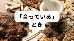 漢方が体にフィットしているとき、体は以下のようなポジティブな反応を示します。これらは「主症状」が治る前段階として現れることが多い重要なサインです。

① 胃腸の調子が良くなる（食欲・便通）
漢方医学では「胃腸は健康の基本」と考えます。
・食欲が出てきた
・お通じがスムーズになった
・お腹の張りがなくなった
これらの変化があれば、その漢方があなたのエネルギー（気・血・水）の巡りを整え始めている証拠です。

② 睡眠の質が向上する
自分に合う漢方を飲むと、自律神経が整いやすくなります。
・寝入りがスムーズになった
・朝起きた時のスッキリ感がある
・夜中に目が覚めにくくなった
このような変化は、体全体のバランスが改善に向かっている良い兆候です。

③ メンタルが安定する
「イライラしにくくなった」「不安感が減った」など、精神面での変化も重要な判断材料です。漢方は心と体を一体として捉えるため、適切な処方であれば気持ちに余裕が生まれます。