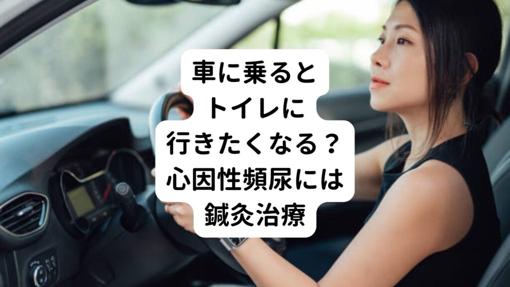 【車に乗るとトイレに行きたくなる？】心因性頻尿には鍼灸治療