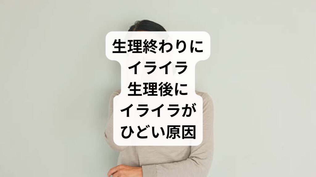 生理終わりにイライラ｜生理後にイライラがひどい原因