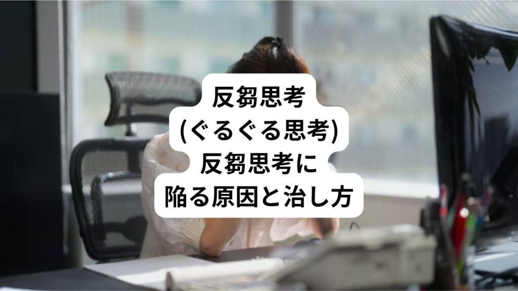 反芻思考(ぐるぐる思考)｜反芻思考に陥る原因と治し方